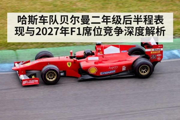哈斯车队贝尔曼二年级后半程表现与2027年F1席位竞争深度解析