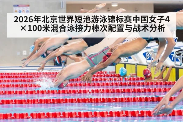 2026年北京世界短池游泳锦标赛中国女子4×100米混合泳接力棒次配置与战术分析