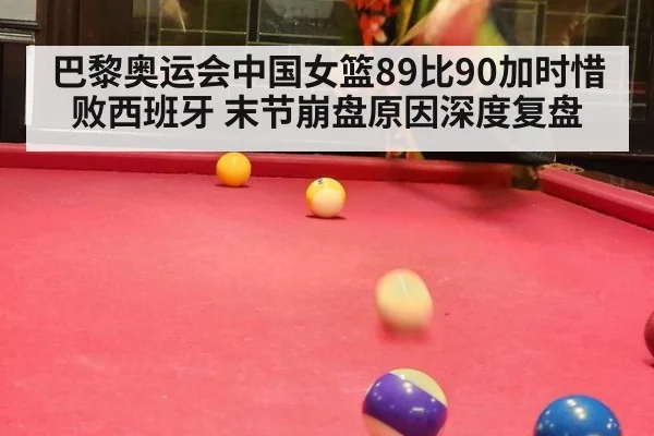 巴黎奥运会中国女篮89比90加时惜败西班牙 末节崩盘原因深度复盘
