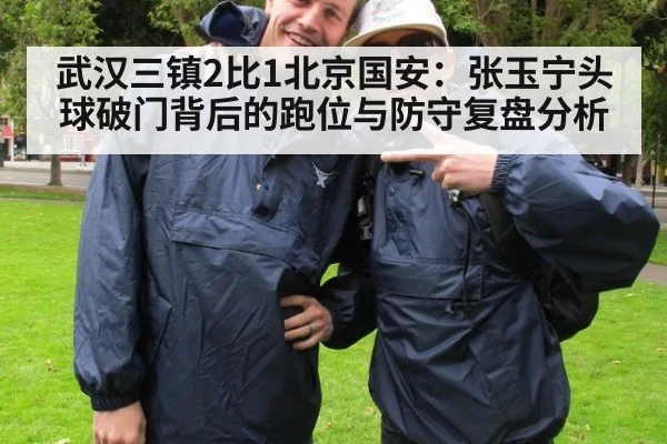 武汉三镇2比1北京国安：张玉宁头球破门背后的跑位与防守复盘分析